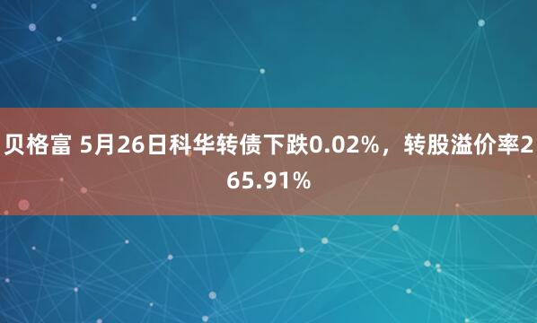 贝格富 5月26日科华转债下跌0.02%，转股溢价率265.91%