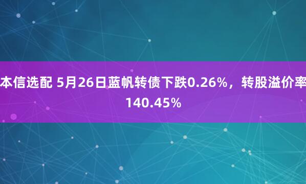 本信选配 5月26日蓝帆转债下跌0.26%，转股溢价率140.45%