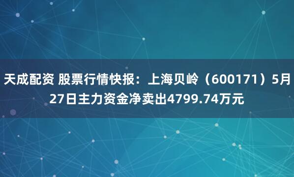 天成配资 股票行情快报：上海贝岭（600171）5月27日主力资金净卖出4799.74万元
