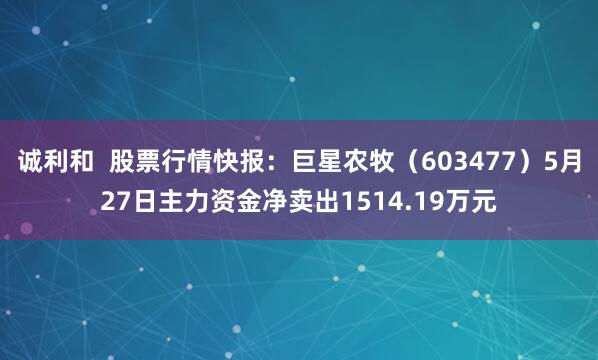 诚利和  股票行情快报：巨星农牧（603477）5月27日主力资金净卖出1514.19万元
