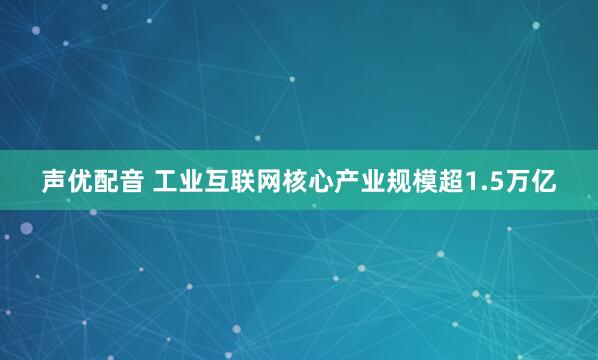 声优配音 工业互联网核心产业规模超1.5万亿