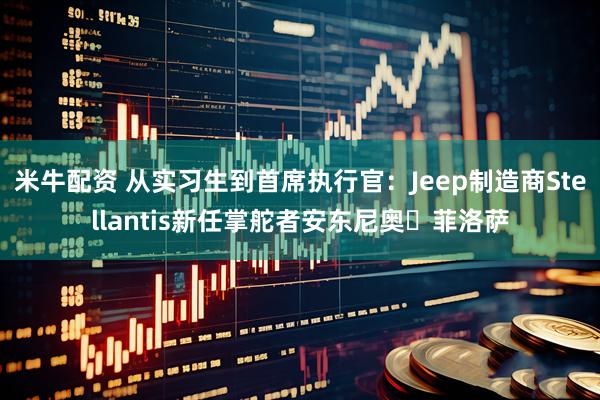 米牛配资 从实习生到首席执行官：Jeep制造商Stellantis新任掌舵者安东尼奥・菲洛萨