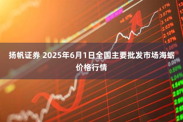 扬帆证券 2025年6月1日全国主要批发市场海蛎价格行情