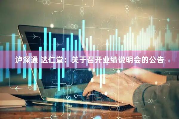 泸深通 达仁堂：关于召开业绩说明会的公告