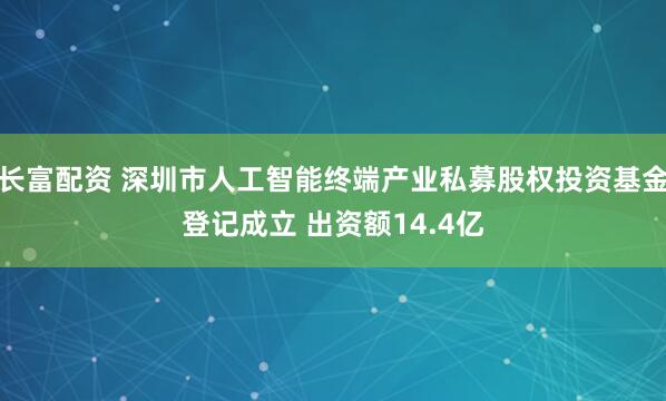 长富配资 深圳市人工智能终端产业私募股权投资基金登记成立 出资额14.4亿