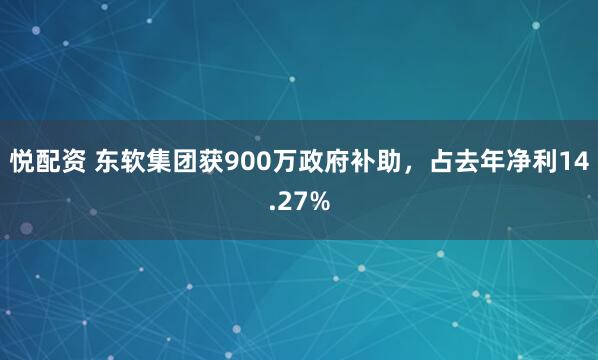 悦配资 东软集团获900万政府补助，占去年净利14.27%