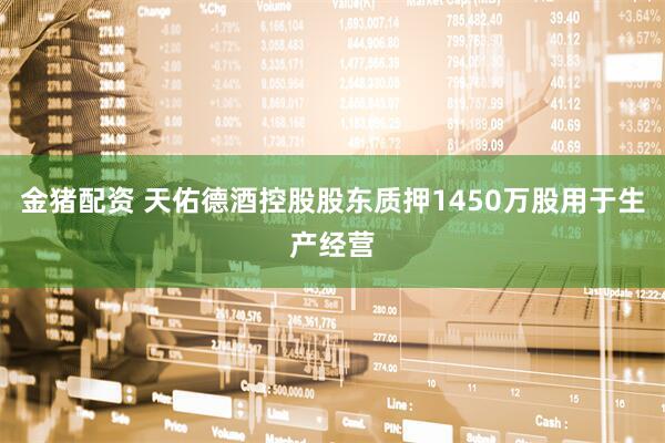 金猪配资 天佑德酒控股股东质押1450万股用于生产经营