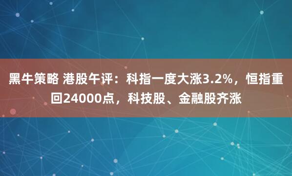 黑牛策略 港股午评：科指一度大涨3.2%，恒指重回24000点，科技股、金融股齐涨