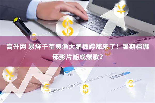 高升网 易烊千玺黄渤大鹏梅婷都来了！暑期档哪部影片能成爆款？