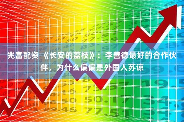 兆富配资 《长安的荔枝》：李善德最好的合作伙伴，为什么偏偏是外国人苏谅