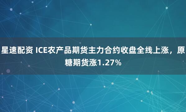 星速配资 ICE农产品期货主力合约收盘全线上涨，原糖期货涨1.27%