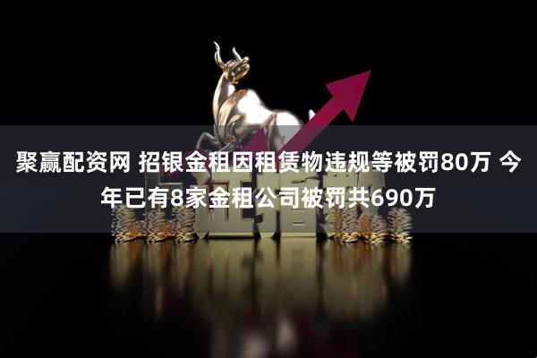 聚赢配资网 招银金租因租赁物违规等被罚80万 今年已有8家金租公司被罚共690万