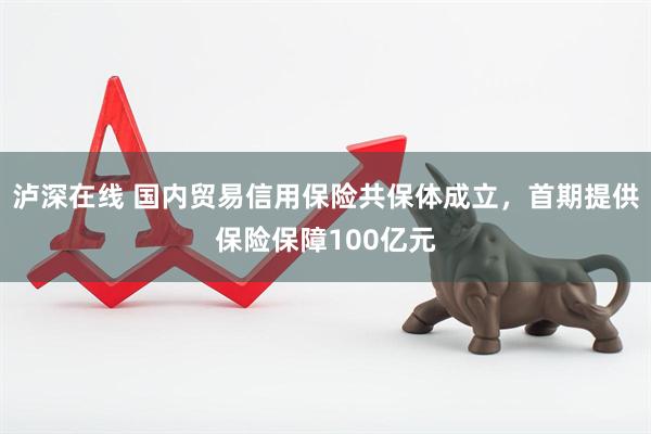 泸深在线 国内贸易信用保险共保体成立，首期提供保险保障100亿元
