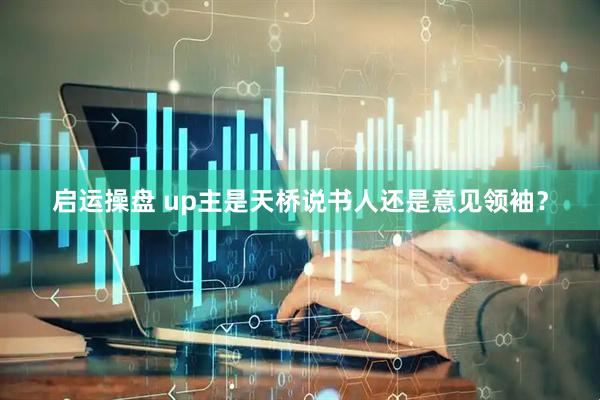 启运操盘 up主是天桥说书人还是意见领袖？