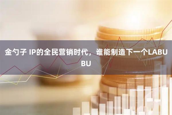 金勺子 IP的全民营销时代，谁能制造下一个LABUBU