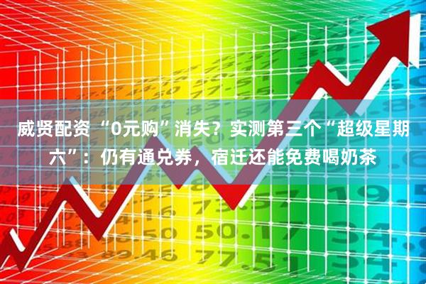 威贤配资 “0元购”消失？实测第三个“超级星期六”：仍有通兑券，宿迁还能免费喝奶茶