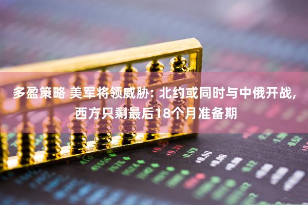 多盈策略 美军将领威胁: 北约或同时与中俄开战, 西方只剩最后18个月准备期