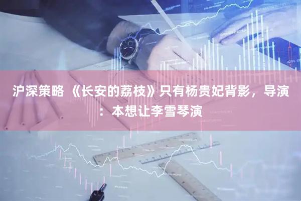 沪深策略 《长安的荔枝》只有杨贵妃背影，导演：本想让李雪琴演