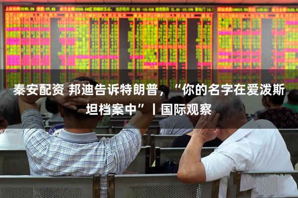秦安配资 邦迪告诉特朗普，“你的名字在爱泼斯坦档案中”丨国际观察