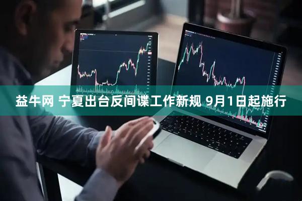 益牛网 宁夏出台反间谍工作新规 9月1日起施行