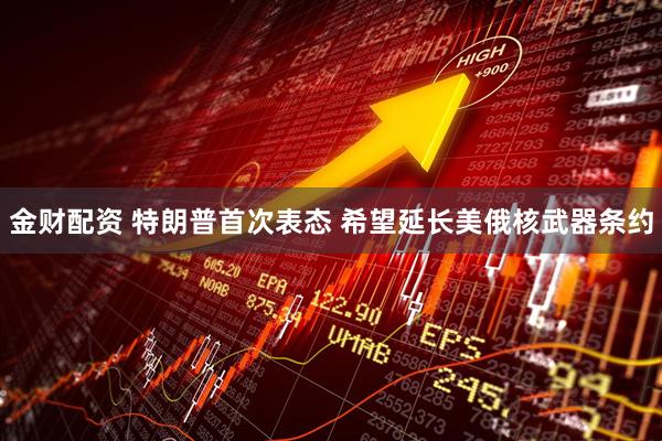 金财配资 特朗普首次表态 希望延长美俄核武器条约