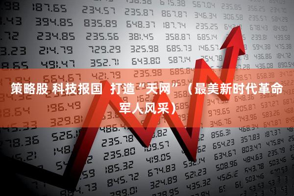 策略股 科技报国  打造“天网”（最美新时代革命军人风采）