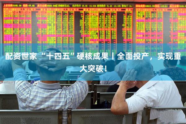 配资世家 “十四五”硬核成果丨全面投产，实现重大突破！