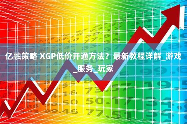 亿融策略 XGP低价开通方法？最新教程详解_游戏_服务_玩家