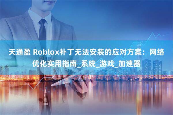 天通盈 Roblox补丁无法安装的应对方案：网络优化实用指南_系统_游戏_加速器