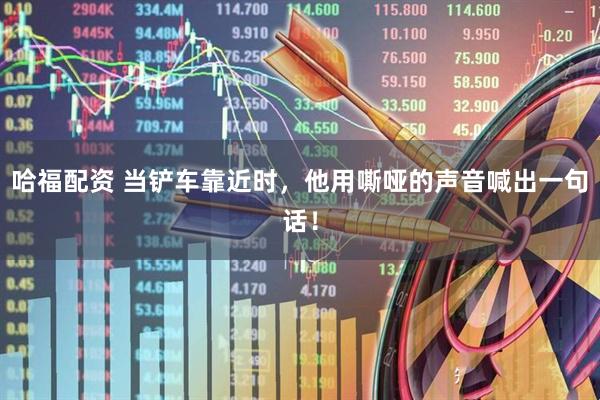 哈福配资 当铲车靠近时，他用嘶哑的声音喊出一句话！