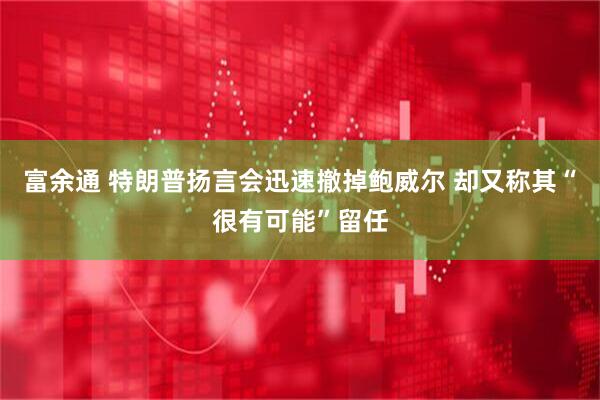 富余通 特朗普扬言会迅速撤掉鲍威尔 却又称其“很有可能”留任
