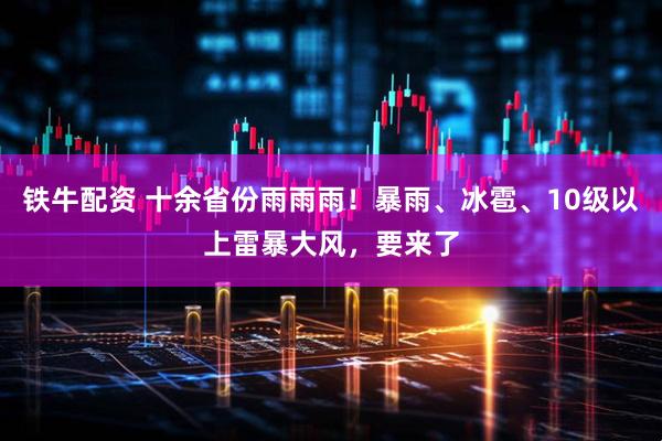 铁牛配资 十余省份雨雨雨！暴雨、冰雹、10级以上雷暴大风，要来了