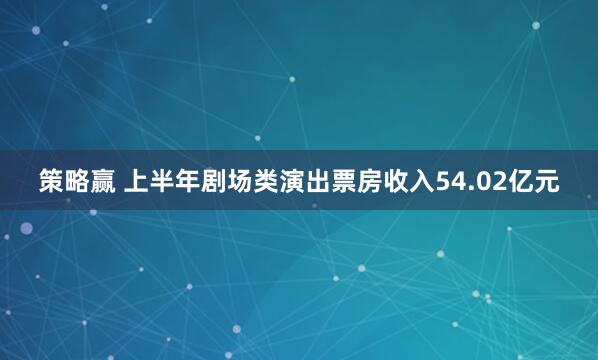 策略赢 上半年剧场类演出票房收入54.02亿元