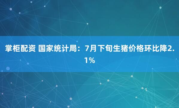 掌柜配资 国家统计局：7月下旬生猪价格环比降2.1%