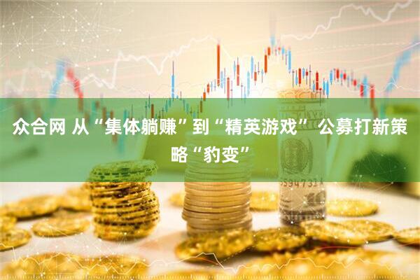 众合网 从“集体躺赚”到“精英游戏” 公募打新策略“豹变”