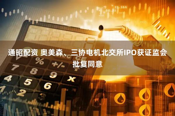 通昭配资 奥美森、三协电机北交所IPO获证监会批复同意