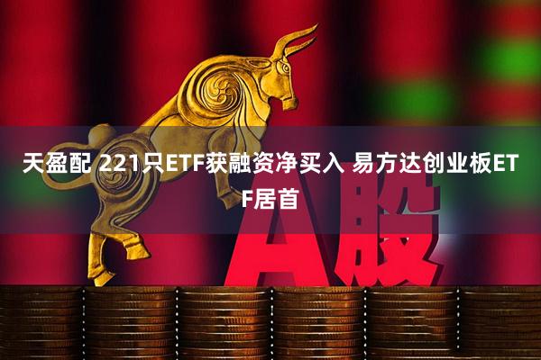 天盈配 221只ETF获融资净买入 易方达创业板ETF居首