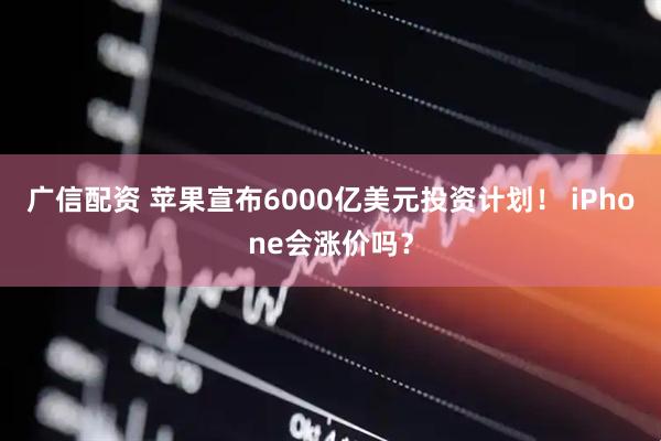 广信配资 苹果宣布6000亿美元投资计划！ iPhone会涨价吗？