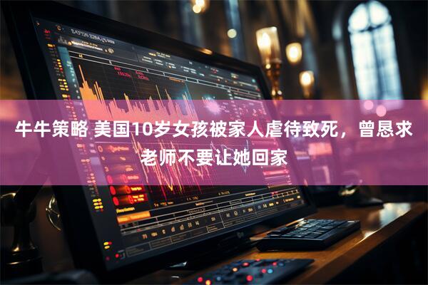 牛牛策略 美国10岁女孩被家人虐待致死，曾恳求老师不要让她回家