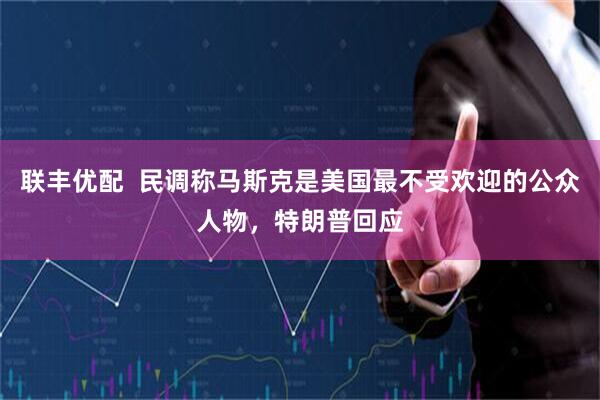 联丰优配  民调称马斯克是美国最不受欢迎的公众人物，特朗普回应