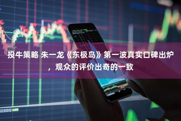 投牛策略 朱一龙《东极岛》第一波真实口碑出炉，观众的评价出奇的一致