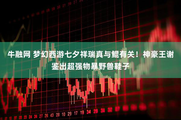 牛融网 梦幻西游七夕祥瑞真与鲲有关！神豪王谢鉴出超强物暴野兽鞋子