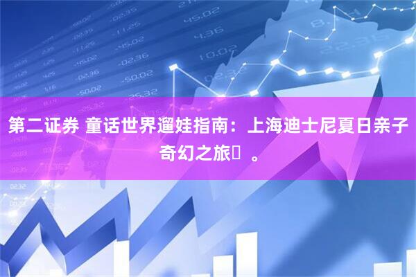 第二证券 童话世界遛娃指南：上海迪士尼夏日亲子奇幻之旅‌。