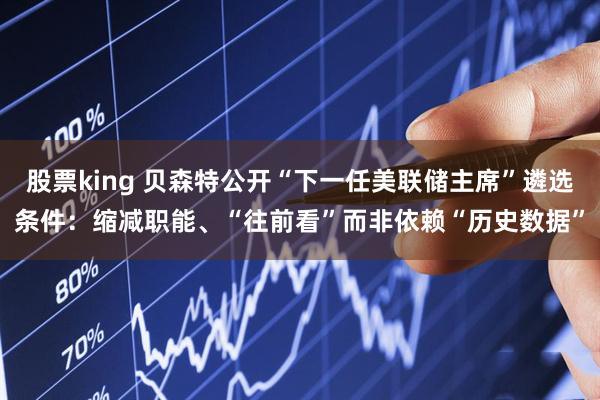 股票king 贝森特公开“下一任美联储主席”遴选条件：缩减职能、“往前看”而非依赖“历史数据”