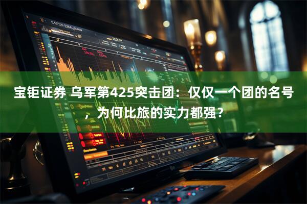 宝钜证券 乌军第425突击团：仅仅一个团的名号，为何比旅的实力都强？