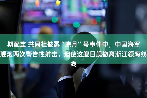 期配宝 共同社披露“凉月”号事件中，中国海军舰炮两次警告性射击，迫使这艘日舰撤离浙江领海线