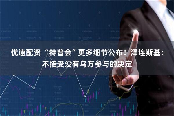 优速配资 “特普会”更多细节公布！泽连斯基：不接受没有乌方参与的决定