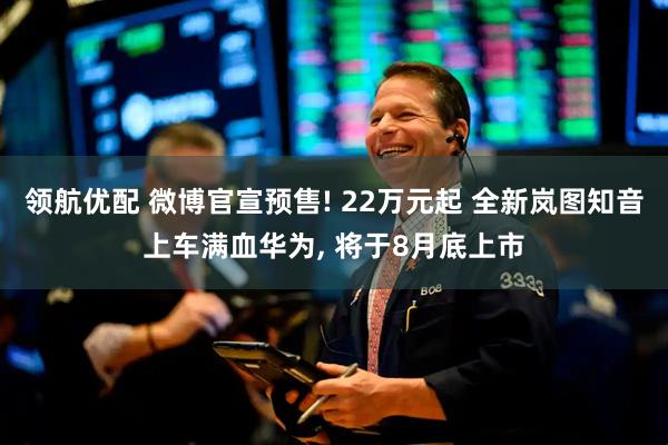 领航优配 微博官宣预售! 22万元起 全新岚图知音上车满血华为, 将于8月底上市