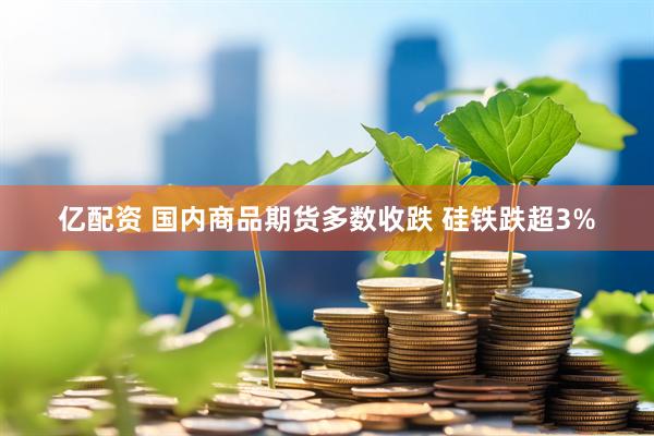 亿配资 国内商品期货多数收跌 硅铁跌超3%