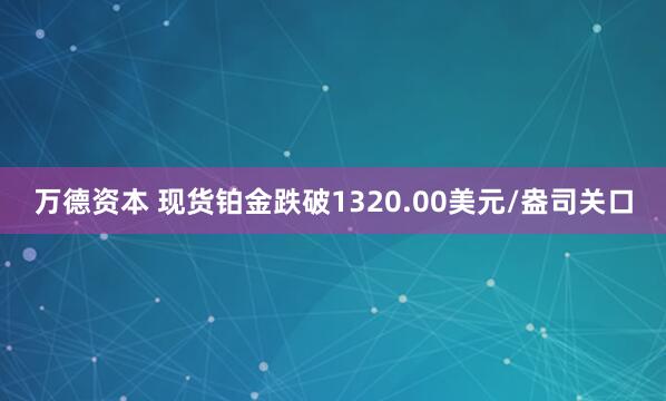 万德资本 现货铂金跌破1320.00美元/盎司关口